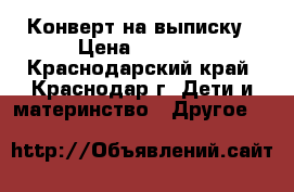 Конверт на выписку › Цена ­ 1 000 - Краснодарский край, Краснодар г. Дети и материнство » Другое   